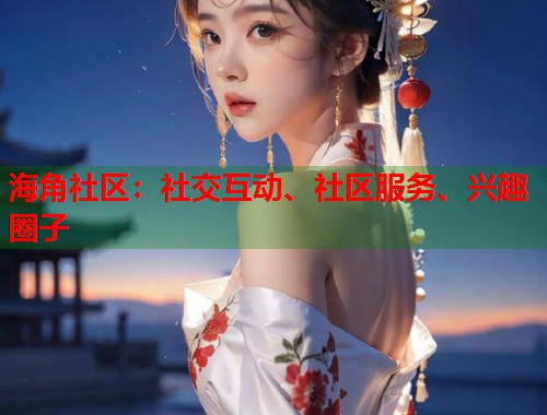 海角社区:社交互动、社区服务、兴趣圈子 海角社区:社交互动、社区服务、兴趣圈子