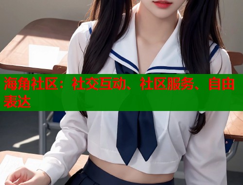海角社区:社交互动、社区服务、自由表达 海角社区:社交互动、社区服务、自由表达