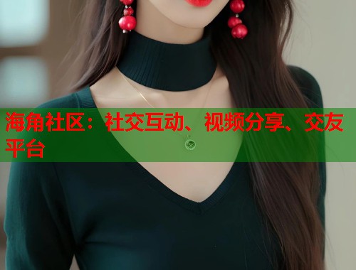 海角社区:社交互动、视频分享、交友平台 海角社区:社交互动、视频分享、交友平台