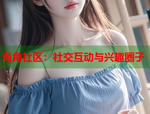 海角社区：社交互动与兴趣圈子