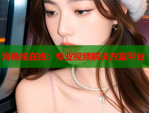 海角视在线：专业视频解决方案平台