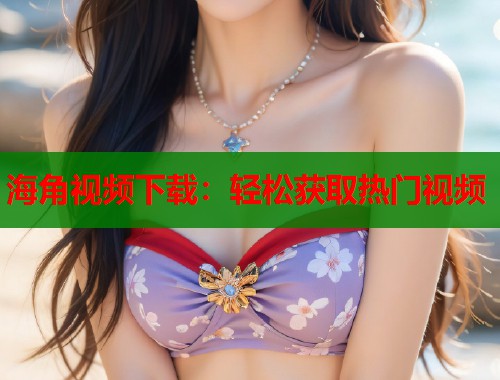 海角视频下载：轻松获取热门视频