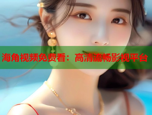 海角视频免费看：高清流畅影视平台