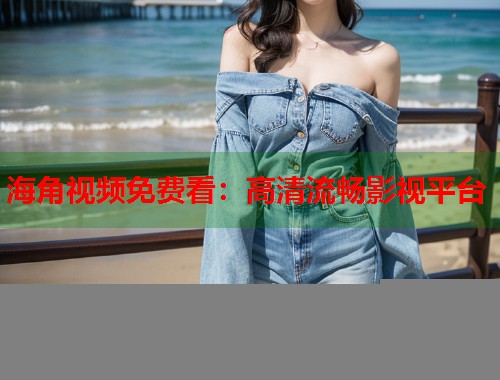 海角视频免费看：高清流畅影视平台