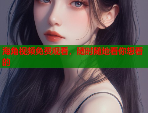 海角视频免费观看，随时随地看你想看的