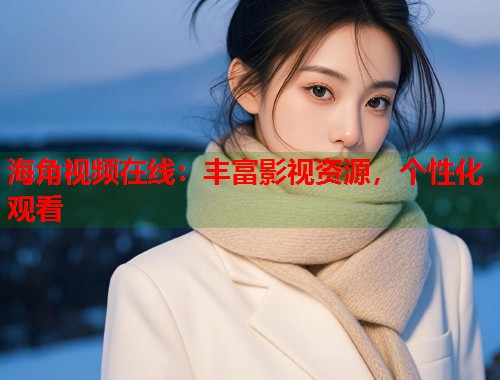 海角视频在线：丰富影视资源，个性化观看