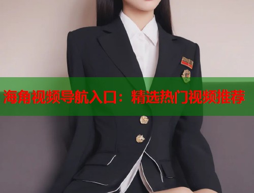 海角视频导航入口：精选热门视频推荐