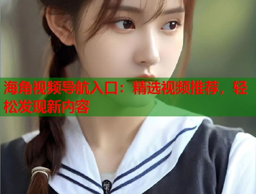 海角视频导航入口：精选视频推荐，轻松发现新内容