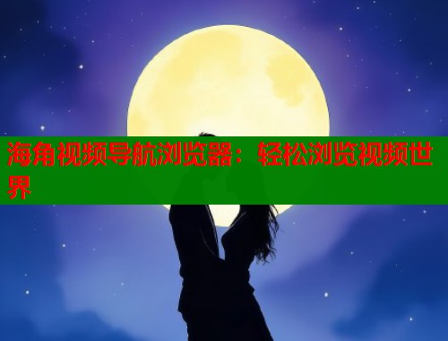 海角视频导航浏览器：轻松浏览视频世界