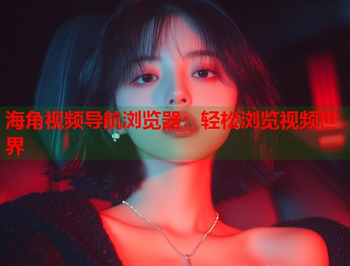 海角视频导航浏览器：轻松浏览视频世界