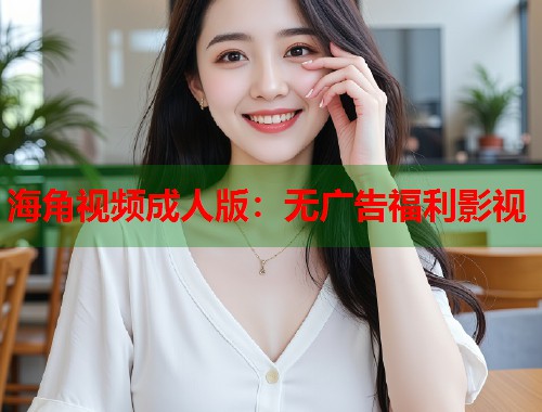 海角视频成人版：无广告福利影视