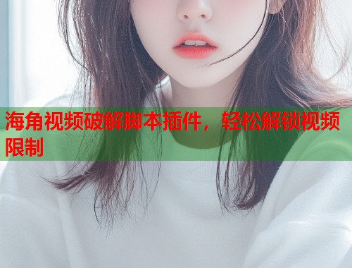 海角视频破解脚本插件，轻松解锁视频限制