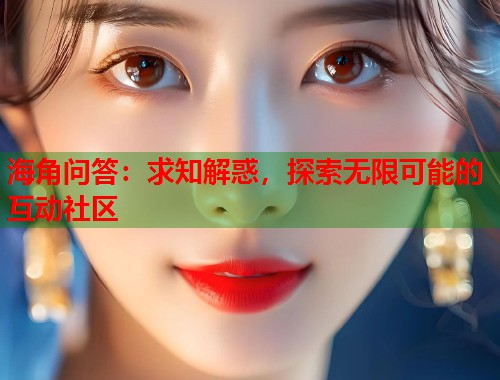 海角问答：求知解惑，探索无限可能的互动社区