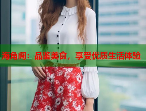 海角阁：品鉴美食，享受优质生活体验