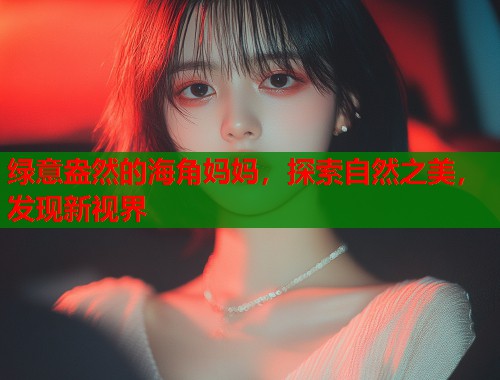 绿意盎然的海角妈妈，探索自然之美，发现新视界