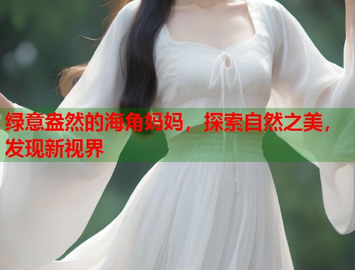 绿意盎然的海角妈妈，探索自然之美，发现新视界