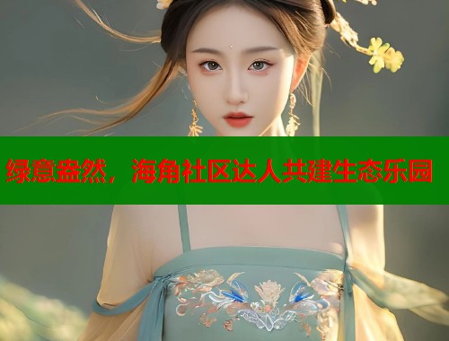绿意盎然，海角社区达人共建生态乐园