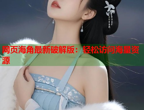 网页海角最新破解版：轻松访问海量资源