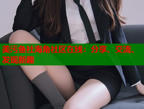 美污鱼社海角社区在线:分享、交流、发现新趣 美污鱼社海角社区在线:分享、交流、发现新趣