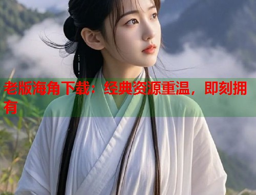 老版海角下载：经典资源重温，即刻拥有