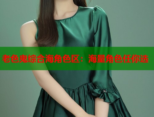 老色鬼综合海角色区：海量角色任你选