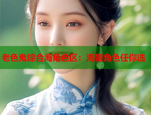 老色鬼综合海角色区：海量角色任你选