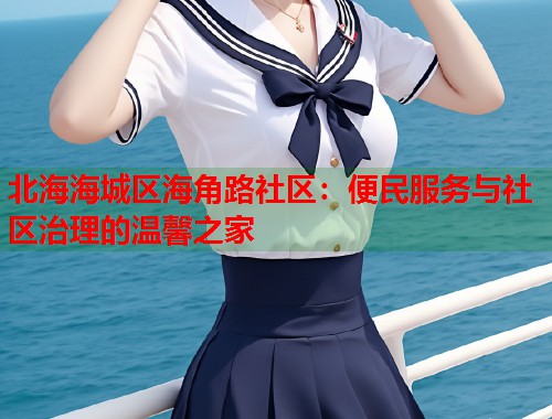 北海海城区海角路社区：便民服务与社区治理的温馨之家