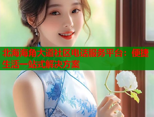 北海海角大道社区电话服务平台：便捷生活一站式解决方案
