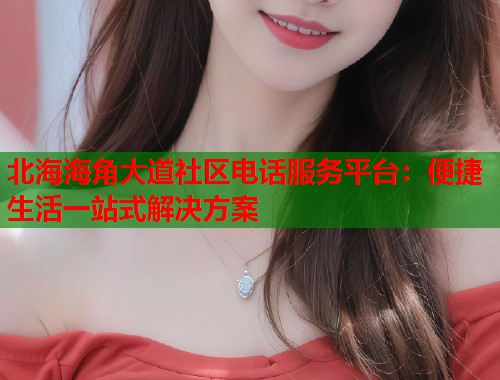 北海海角大道社区电话服务平台：便捷生活一站式解决方案