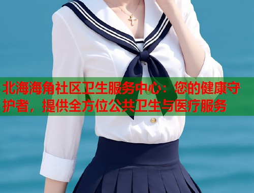 北海海角社区卫生服务中心：您的健康守护者，提供全方位公共卫生与医疗服务