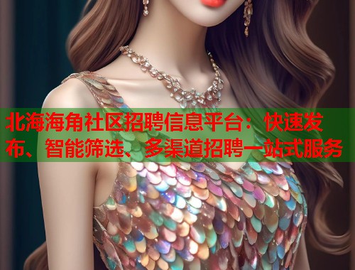 北海海角社区招聘信息平台：快速发布、智能筛选、多渠道招聘一站式服务