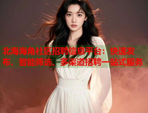 北海海角社区招聘信息平台：快速发布、智能筛选、多渠道招聘一站式服务