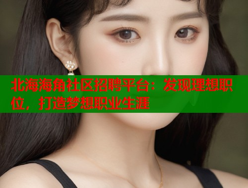 北海海角社区招聘平台：发现理想职位，打造梦想职业生涯