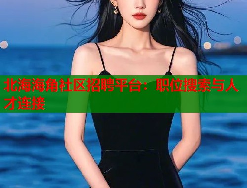 北海海角社区招聘平台：职位搜索与人才连接