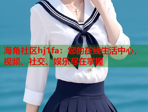 海角社区hj1fa:您的在线生活中心,视频、社交、娱乐尽在掌握 海角社区hj1fa:您的在线生活中心,视频、社交、娱乐尽在掌握