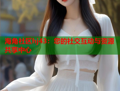 海角社区hj43：您的社交互动与资源共享中心