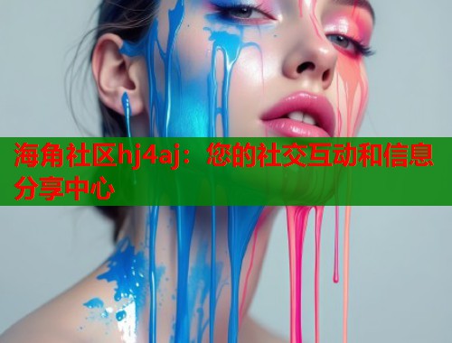 海角社区hj4aj：您的社交互动和信息分享中心