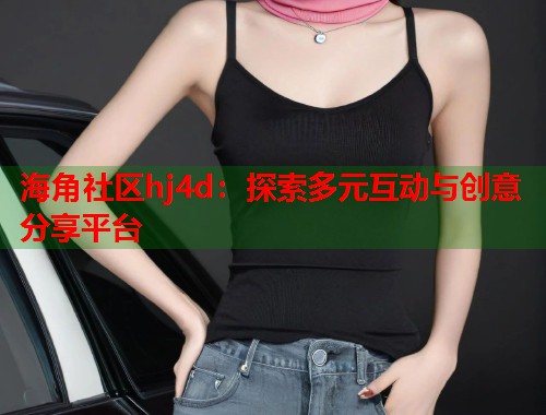 海角社区hj4d：探索多元互动与创意分享平台