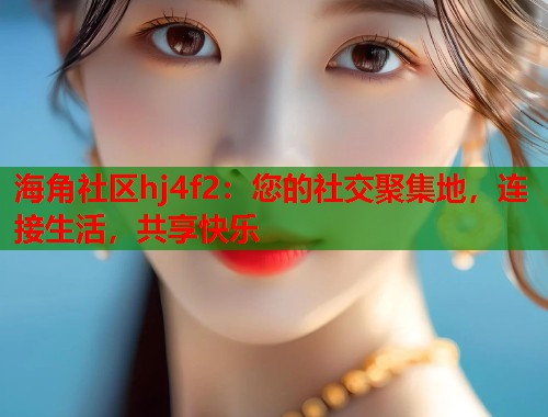 海角社区hj4f2：您的社交聚集地，连接生活，共享快乐