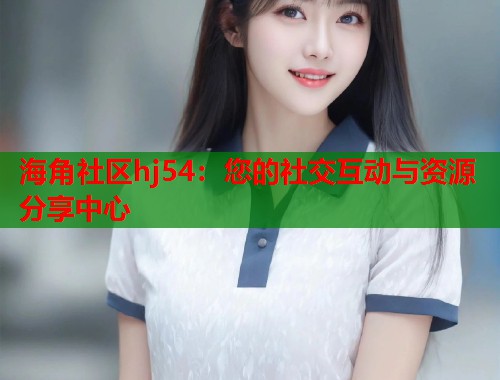 海角社区hj54：您的社交互动与资源分享中心