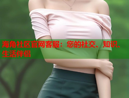 海角社区官网客服：您的社交、知识、生活伴侣