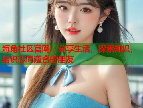 海角社区官网：分享生活，探索知识，结识志同道合的朋友