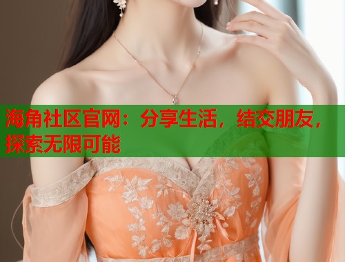 海角社区官网：分享生活，结交朋友，探索无限可能