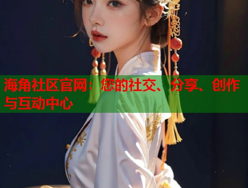 海角社区官网：您的社交、分享、创作与互动中心