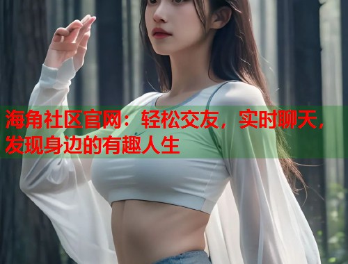 海角社区官网：轻松交友，实时聊天，发现身边的有趣人生