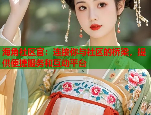 海角社区官：连接你与社区的桥梁，提供便捷服务和互动平台