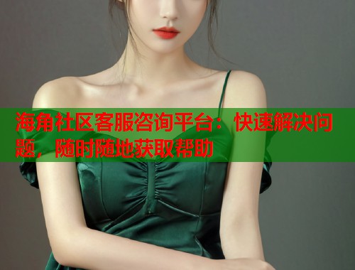 海角社区客服咨询平台：快速解决问题，随时随地获取帮助
