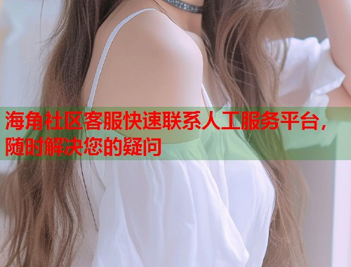 海角社区客服快速联系人工服务平台，随时解决您的疑问