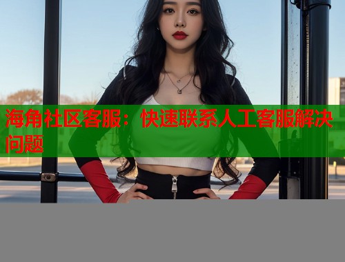 海角社区客服：快速联系人工客服解决问题