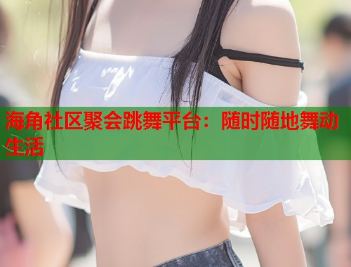 海角社区聚会跳舞平台：随时随地舞动生活